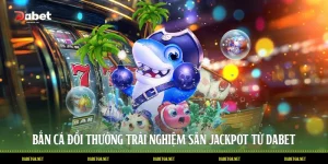 Bắn Cá Đổi Thưởng Trải Nghiệm Săn Jackpot Từ DABET