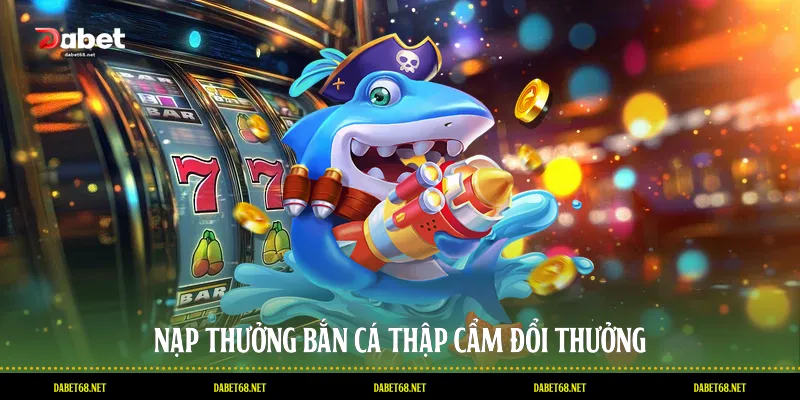 Nạp thưởng bắn cá thập cẩm đổi thưởng