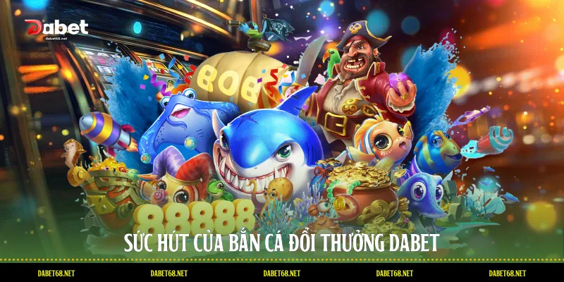 Sức hút của bắn cá đổi thưởng DABET