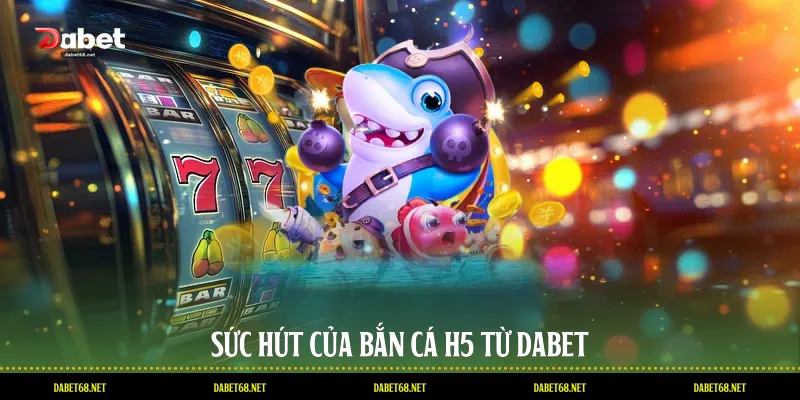 Sức hút của bắn cá H5 từ DABET